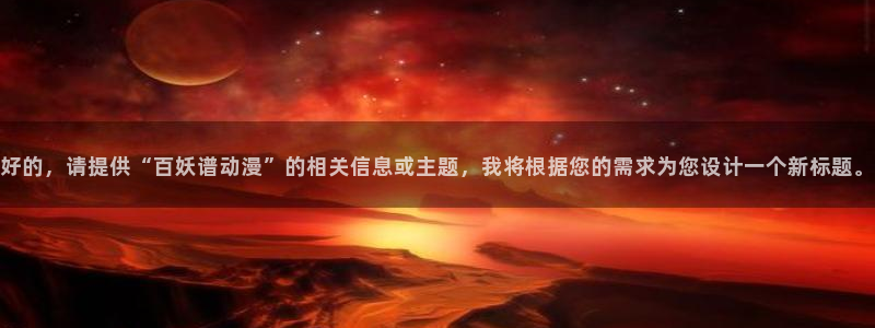 风车动漫专注的门户网站：好的，请提供“百妖谱动漫”的相关信息或主题，我将根据您的需求为您设计一个新标题。
