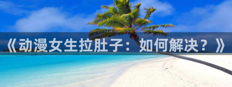 风车动漫2025最新版：《动漫女生拉肚子：如何解决？》